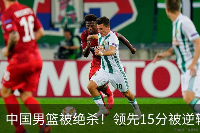 中国男篮被绝杀！领先15分被逆转，庞峥麟17分，王俊杰7分