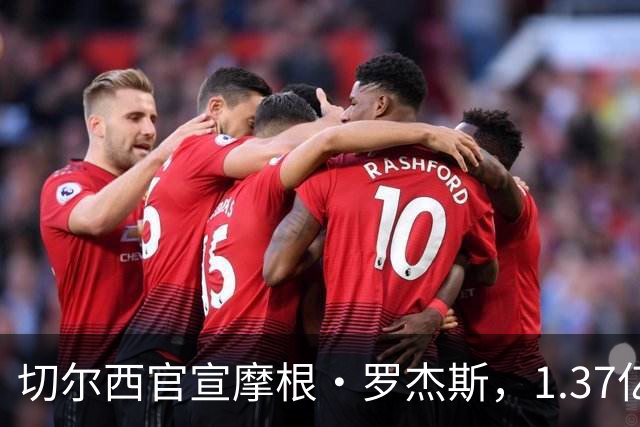 切尔西官宣摩根·罗杰斯，1.37亿欧创英国球员纪录