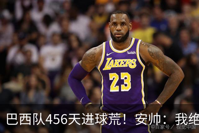 巴西队456天进球荒！安帅：我绝对信任拉菲尼亚 他能胜任多个位置