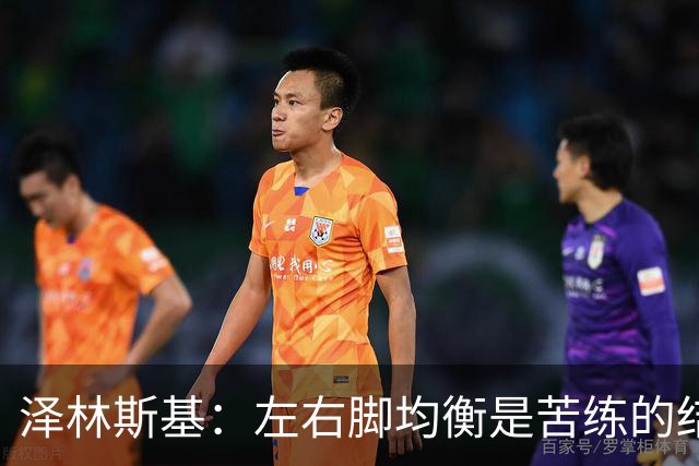 泽林斯基：左右脚均衡是苦练的结果 我的足球偶像是罗西基