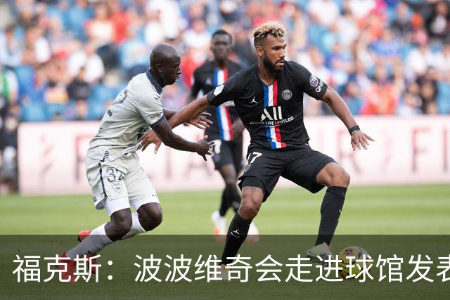 福克斯：波波维奇会走进球馆发表他的看法 他是想其他人取得成功