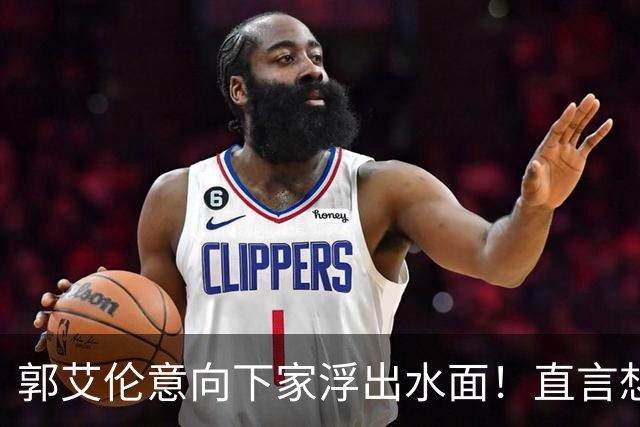 郭艾伦意向下家浮出水面！直言想和一人合作，就盼着被他骂