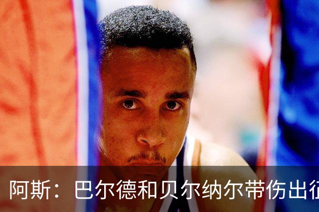 阿斯：巴尔德和贝尔纳尔带伤出征英国季前赛，拉菲尼亚周中将归队