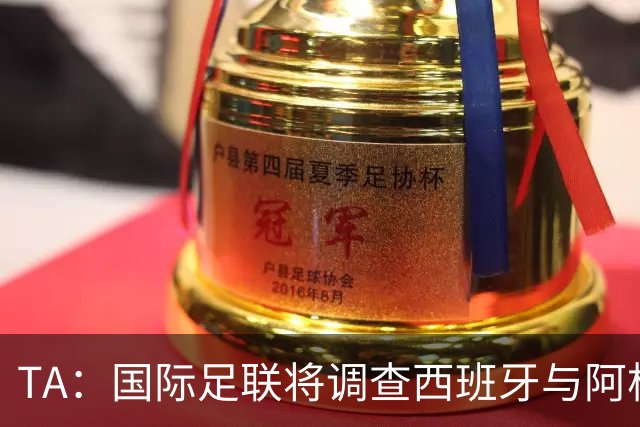 TA：国际足联将调查西班牙与阿根廷球员赛后冲突
